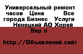 Универсальный ремонт часов › Цена ­ 100 - Все города Бизнес » Услуги   . Ненецкий АО,Хорей-Вер п.